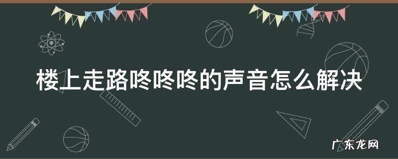 楼上走路咚咚咚的声音怎么解决 楼上噪音报警后悔了