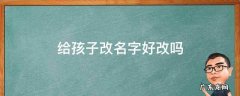 给孩子改名字好改吗? 给孩子改名字好改吗