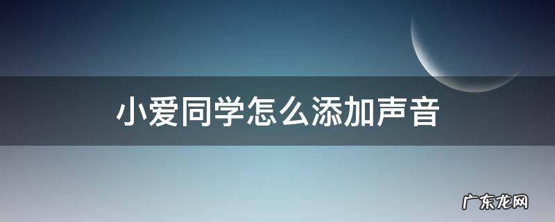 小爱同学怎么添加声音 小爱同学怎么添加自己的声音