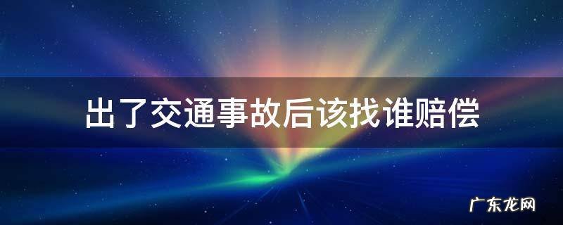 出了交通事故后该找谁赔偿 发生交通事故后赔偿有哪些