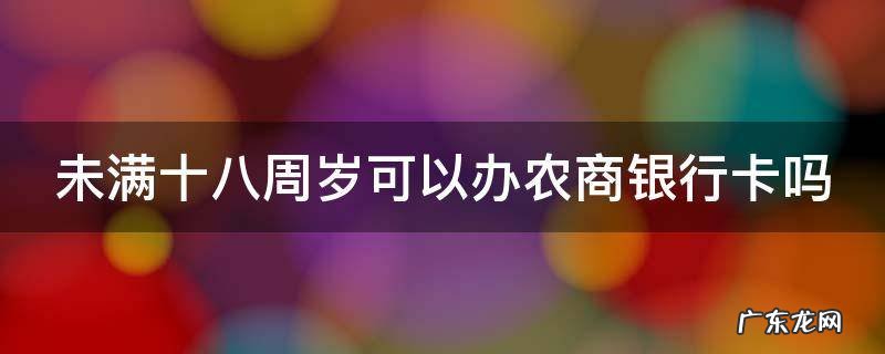 未满十八周岁可以办农商银行卡吗 未满十八岁可以办农商银行卡么