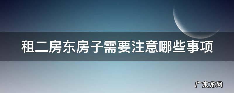 租二房东房子需要注意什么 租二房东房子需要注意哪些事项