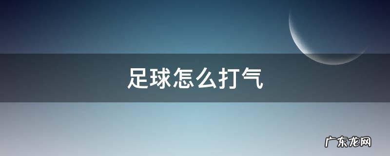 新买的足球怎么打气 足球怎么打气