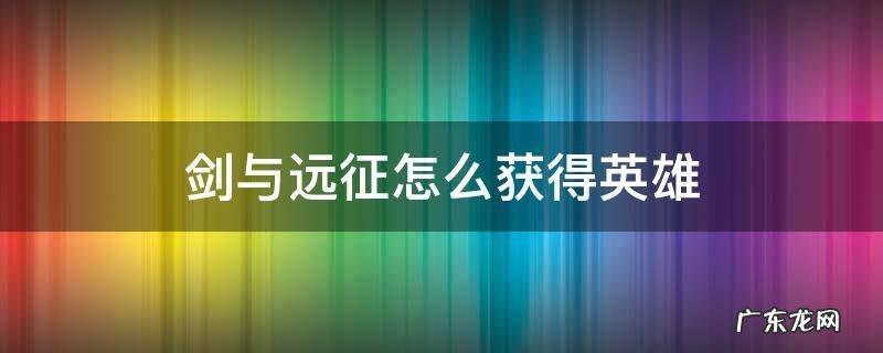 剑与远征怎么获得英雄经验 剑与远征怎么获得英雄