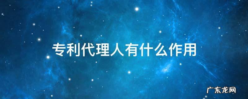 专利代理人有什么作用 专利代理人做什么
