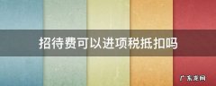 业务招待费可以进项税抵扣吗 招待费可以进项税抵扣吗