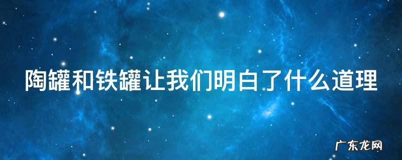 陶罐和铁罐让我们明白了什么道理 陶罐和铁罐让我们明白了什么道理有哪些启示