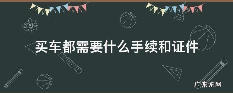买车都需要什么手续和证件 贷款买车都需要什么手续和证件