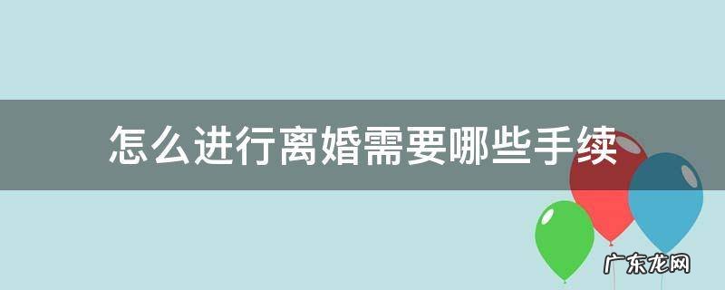怎么进行离婚需要哪些手续 怎么离婚需要什么手续