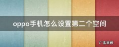 oppo手机怎么设置第二个空间 oppo手机怎么弄出第二个空间