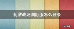刺激战场国际服怎么登录 刺激战场国际服怎么登录不上去