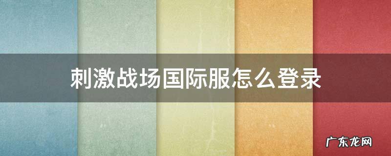 刺激战场国际服怎么登录 刺激战场国际服怎么登录不上去