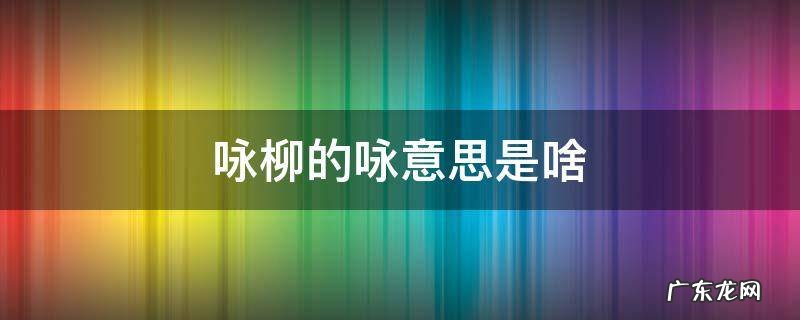 咏柳的咏意思是什么? 咏柳的咏意思是啥