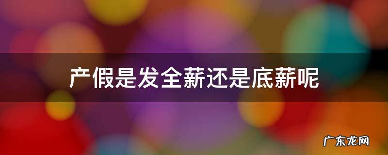 产假是发全薪还是底薪呢 产假是拿全薪还是底薪