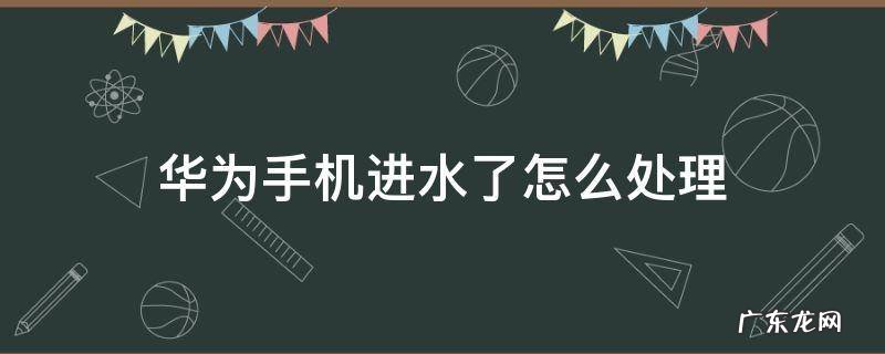 华为手机进水了怎么处理方法 华为手机进水了怎么处理