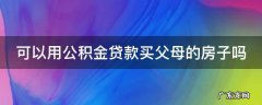 可以用公积金贷款买父母的房子吗 公积金贷款能用父母的公积金嘛