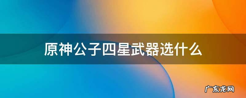 原神公子四星武器用什么 原神公子四星武器选什么