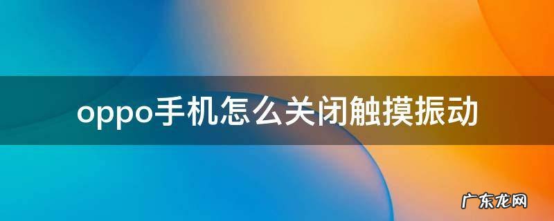 oppo手机如何关闭触摸震动 oppo手机怎么关闭触摸振动