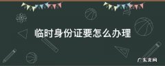 临时身份证要怎么办理 临时身份证该怎么办理