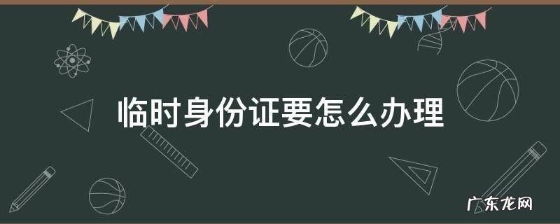 临时身份证要怎么办理 临时身份证该怎么办理