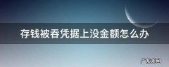 存钱被吞凭据上没金额怎么办工行 存钱被吞凭据上没金额怎么办