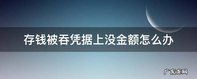 存钱被吞凭据上没金额怎么办工行 存钱被吞凭据上没金额怎么办