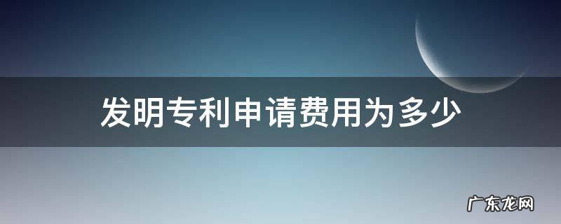 发明专利申请费用为多少 发明专利申请费用标准