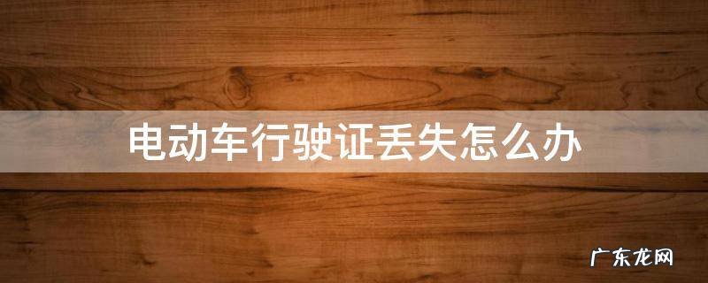 电动车行驶证丢失怎么办 北京电动车行驶证丢失怎么办