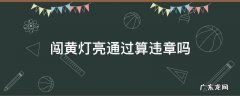 从黄灯亮起时闯黄灯通行算不算违章 闯黄灯亮通过算违章吗
