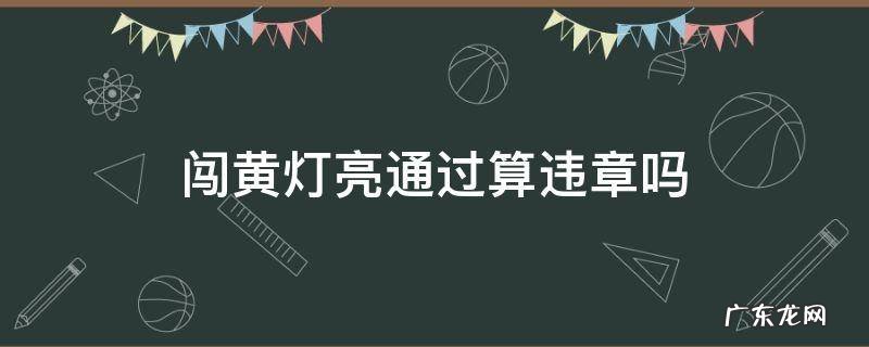 从黄灯亮起时闯黄灯通行算不算违章 闯黄灯亮通过算违章吗