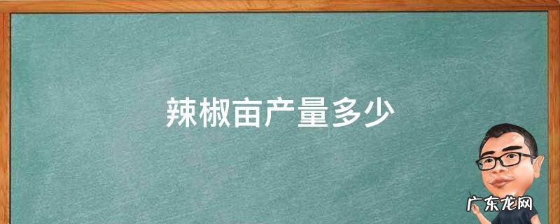 辣椒亩产量多少 辣椒亩产量多少斤