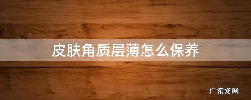皮肤角质层薄怎么保养 角质层薄的人怎样保养皮肤