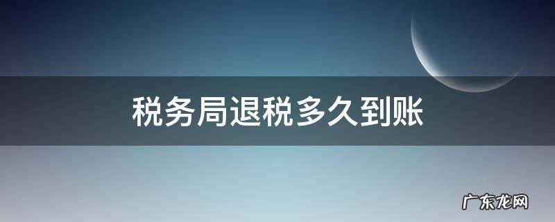 税务局退税多久到账 税务局退税多久能到账