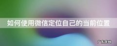 微信如何定位自己的位置信息 如何使用微信定位自己的当前位置