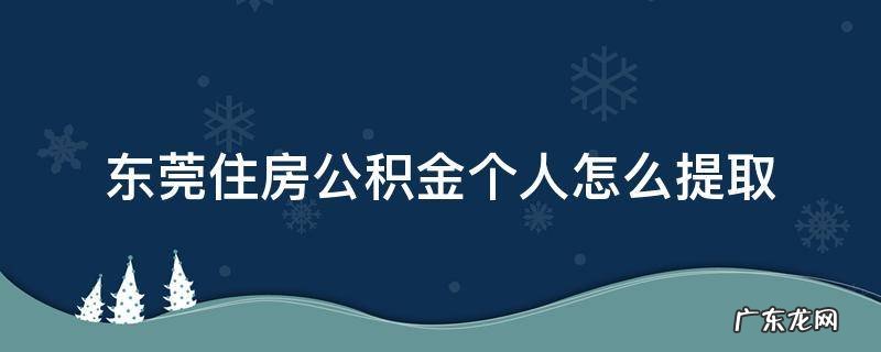 东莞住房公积金个人怎么提取全部 东莞住房公积金个人怎么提取