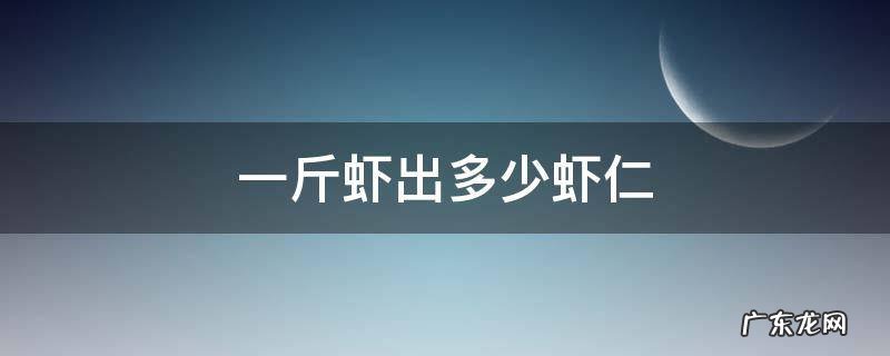 一斤虾出多少虾仁重量 一斤虾出多少虾仁