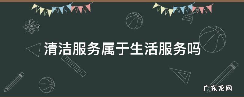 清洁服务是否属于生活服务 清洁服务属于生活服务吗