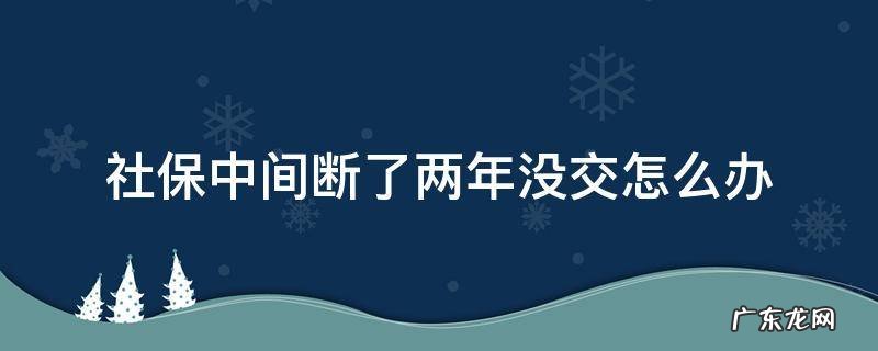 社保中间断交了一年怎么办 社保中间断了两年没交怎么办