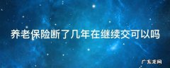 养老保险断了很多年可以继续交吗 养老保险断了几年在继续交可以吗