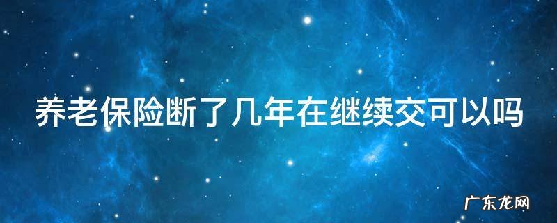 养老保险断了很多年可以继续交吗 养老保险断了几年在继续交可以吗