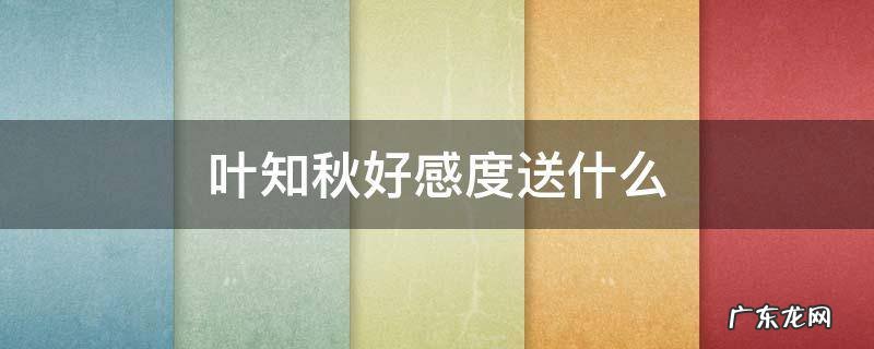 叶知秋 好感 叶知秋好感度送什么