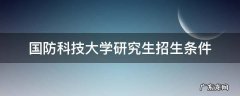 国防科技大学研究生招生条件 中国国防科技大学研究生招生条件