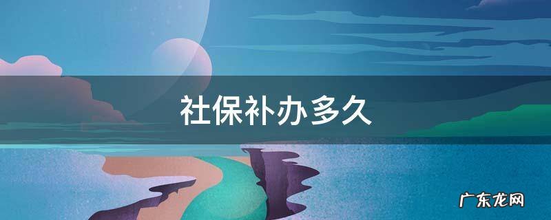 社保补办多久 社保补办多久可以用