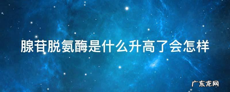 腺苷脱氨酶偏高怎么回事 腺苷脱氨酶是什么升高了会怎样