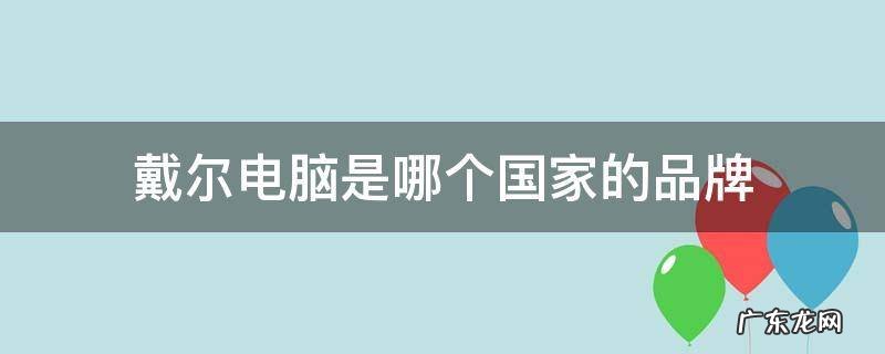 联想是哪个国家的品牌 戴尔电脑是哪个国家的品牌