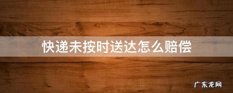 快递未按时送达怎么赔偿 快递公司没按时送达有补偿吗