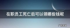 在职员工死亡后可以领哪些钱呢 在职员工死亡有丧葬费吗