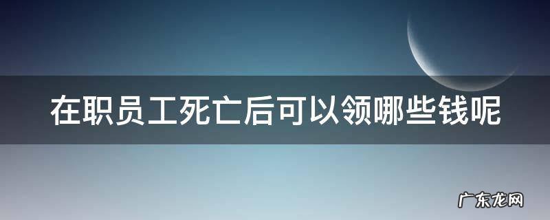 在职员工死亡后可以领哪些钱呢 在职员工死亡有丧葬费吗