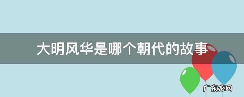 大明风华是哪个朝代的故事 古装剧大明风华讲的是哪个朝代的故事