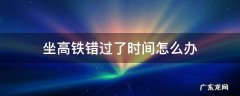 错过当天坐高铁时间怎么办 坐高铁错过了时间怎么办